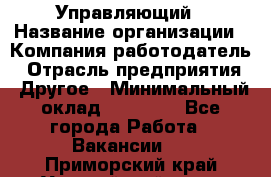 Управляющий › Название организации ­ Компания-работодатель › Отрасль предприятия ­ Другое › Минимальный оклад ­ 20 000 - Все города Работа » Вакансии   . Приморский край,Уссурийский г. о. 